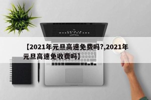 【2021年元旦高速免费吗?,2021年元旦高速免收费吗】