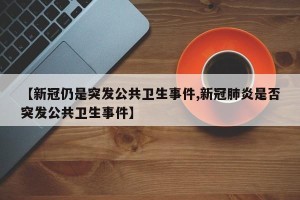 【新冠仍是突发公共卫生事件,新冠肺炎是否突发公共卫生事件】