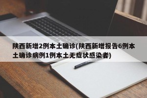 陕西新增2例本土确诊(陕西新增报告6例本土确诊病例1例本土无症状感染者)