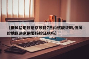 【低风险地区进京须持7日内核酸证明,低风险地区进京需要核检证明吗】