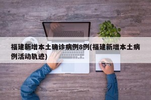 福建新增本土确诊病例8例(福建新增本土病例活动轨迹)