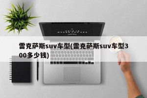 雷克萨斯suv车型(雷克萨斯suv车型300多少钱)