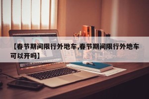 【春节期间限行外地车,春节期间限行外地车可以开吗】