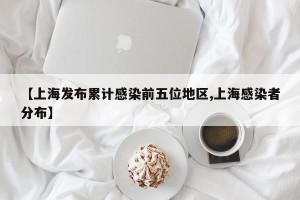 【上海发布累计感染前五位地区,上海感染者分布】
