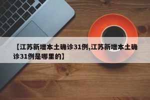 【江苏新增本土确诊31例,江苏新增本土确诊31例是哪里的】