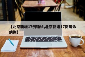 【北京新增17例确诊,北京新增17例确诊病例】
