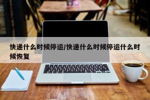 快递什么时候停运/快递什么时候停运什么时候恢复