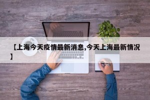 【上海今天疫情最新消息,今天上海最新情况】