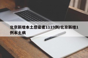 北京新增本土感染者1119例/北京新增1例本土病