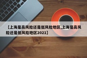 【上海是高风险还是低风险地区,上海是高风险还是低风险地区2021】