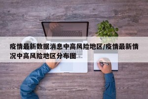 疫情最新数据消息中高风险地区/疫情最新情况中高风险地区分布图