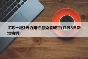 江苏一地3天内阳性感染者破百(江苏3日新增病例)