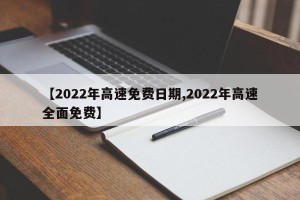 【2022年高速免费日期,2022年高速全面免费】