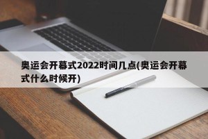 奥运会开幕式2022时间几点(奥运会开幕式什么时候开)