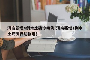 河南新增4例本土确诊病例(河南新增1例本土病例行动轨迹)