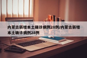 内蒙古新增本土确诊病例28例/内蒙古新增本土确诊病例28例