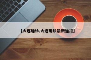 【大连确诊,大连确诊最新通报】