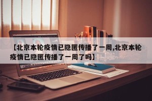 【北京本轮疫情已隐匿传播了一周,北京本轮疫情已隐匿传播了一周了吗】