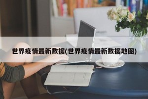 世界疫情最新数据(世界疫情最新数据地图)