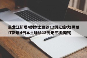 黑龙江新增4例本土确诊12例无症状(黑龙江新增4例本土确诊12例无症状病例)
