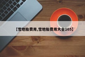 【雪地胎费用,雪地胎费用大全165】