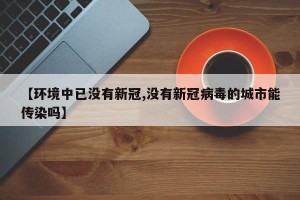 【环境中已没有新冠,没有新冠病毒的城市能传染吗】
