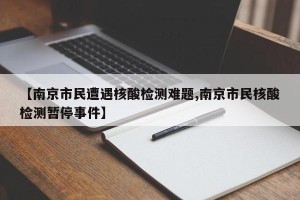 【南京市民遭遇核酸检测难题,南京市民核酸检测暂停事件】