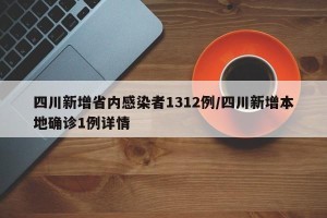 四川新增省内感染者1312例/四川新增本地确诊1例详情