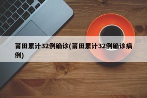莆田累计32例确诊(莆田累计32例确诊病例)