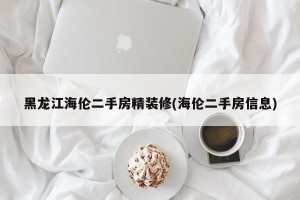 黑龙江海伦二手房精装修(海伦二手房信息)
