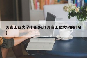 河南工业大学排名多少(河南工业大学的排名)