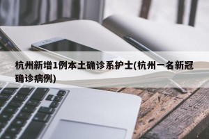 杭州新增1例本土确诊系护士(杭州一名新冠确诊病例)