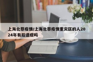 上海北蔡疫情/上海北蔡疫情重灾区的人2024年有后遗症吗