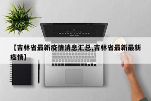 【吉林省最新疫情消息汇总,吉林省最新最新疫情】