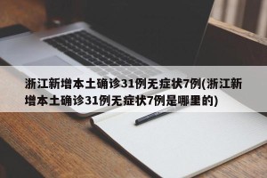 浙江新增本土确诊31例无症状7例(浙江新增本土确诊31例无症状7例是哪里的)