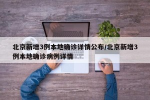 北京新增3例本地确诊详情公布/北京新增3例本地确诊病例详情