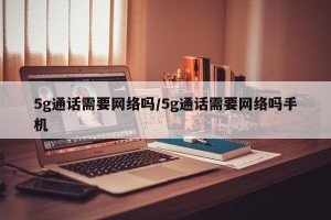 5g通话需要网络吗/5g通话需要网络吗手机