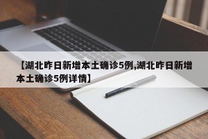 【湖北昨日新增本土确诊5例,湖北昨日新增本土确诊5例详情】