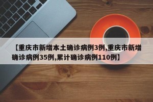 【重庆市新增本土确诊病例3例,重庆市新增确诊病例35例,累计确诊病例110例】
