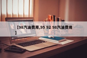 【98汽油费用,95 92 98汽油费用】