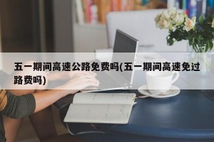 五一期间高速公路免费吗(五一期间高速免过路费吗)