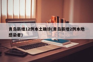 青岛新增12例本土确诊(青岛新增2例本地感染者)
