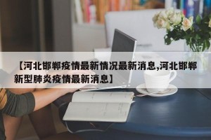 【河北邯郸疫情最新情况最新消息,河北邯郸新型肺炎疫情最新消息】