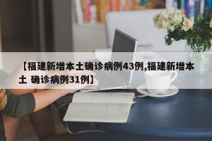 【福建新增本土确诊病例43例,福建新增本土 确诊病例31例】