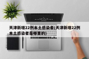 天津新增22例本土感染者(天津新增22例本土感染者是哪里的)