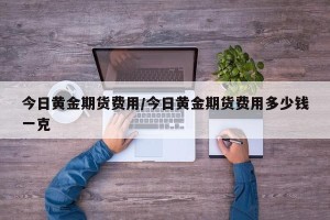 今日黄金期货费用/今日黄金期货费用多少钱一克