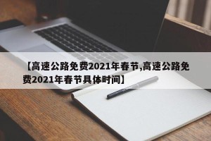【高速公路免费2021年春节,高速公路免费2021年春节具体时间】