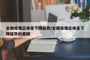 全国疫情总体呈下降趋势/全国疫情总体呈下降趋势的原因