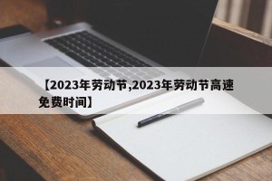 【2023年劳动节,2023年劳动节高速免费时间】