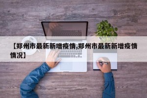 【郑州市最新新增疫情,郑州市最新新增疫情情况】